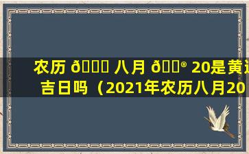 农历 🕊 八月 💮 20是黄道吉日吗（2021年农历八月20是黄道吉日吗）